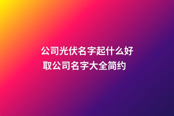 公司光伏名字起什么好 取公司名字大全简约-第1张-公司起名-玄机派